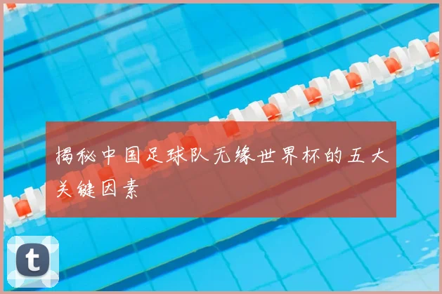 揭秘中国足球队无缘世界杯的五大关键因素