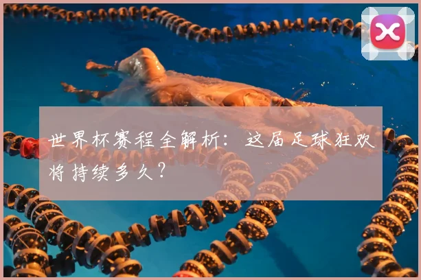 世界杯赛程全解析：这届足球狂欢将持续多久？
