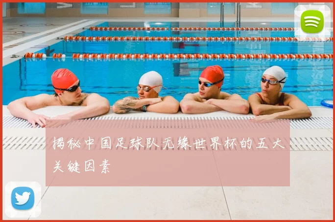 揭秘中国足球队无缘世界杯的五大关键因素