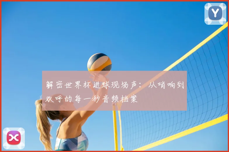 解密世界杯进球现场声：从哨响到欢呼的每一秒音频档案