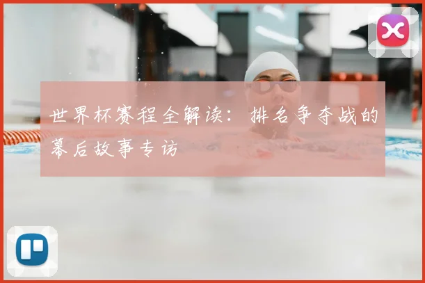 世界杯赛程全解读：排名争夺战的幕后故事专访