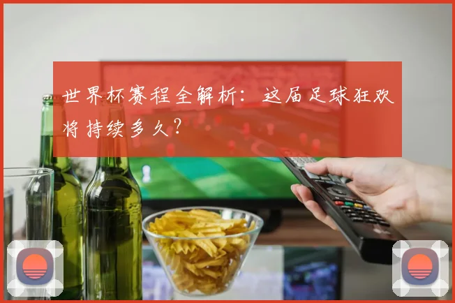 世界杯赛程全解析：这届足球狂欢将持续多久？