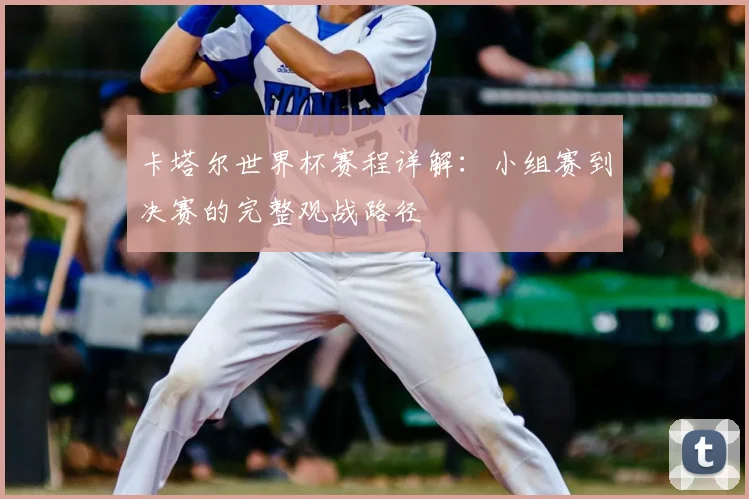 卡塔尔世界杯赛程详解：小组赛到决赛的完整观战路径