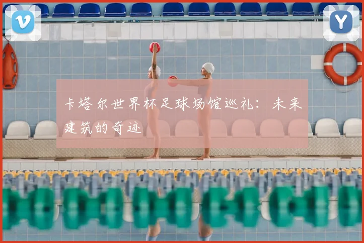 卡塔尔世界杯足球场馆巡礼：未来建筑的奇迹