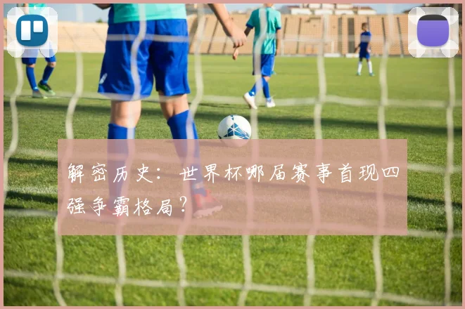 解密历史：世界杯哪届赛事首现四强争霸格局？