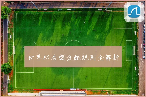世界杯名额分配规则全解析