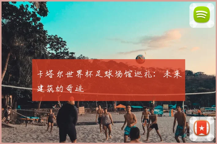 卡塔尔世界杯足球场馆巡礼：未来建筑的奇迹