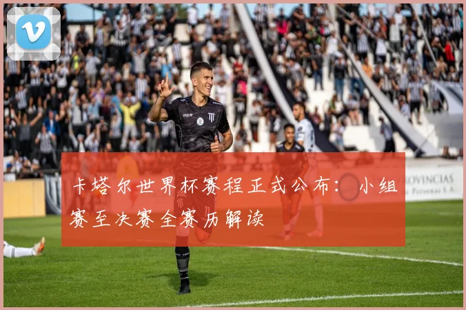 卡塔尔世界杯赛程正式公布：小组赛至决赛全赛历解读
