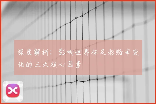 深度解析:影响世界杯足彩赔率变化的三大核心因素