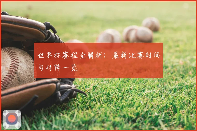 世界杯赛程全解析：最新比赛时间与对阵一览