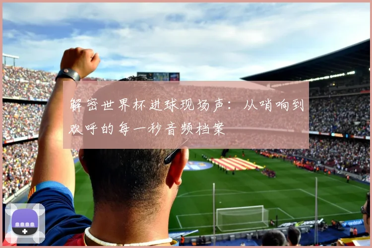 解密世界杯进球现场声：从哨响到欢呼的每一秒音频档案