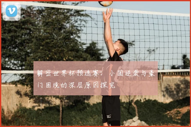 解密世界杯预选赛：小国逆袭与豪门困境的深层原因探究