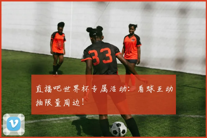 直播吧世界杯专属活动：看球互动抽限量周边！