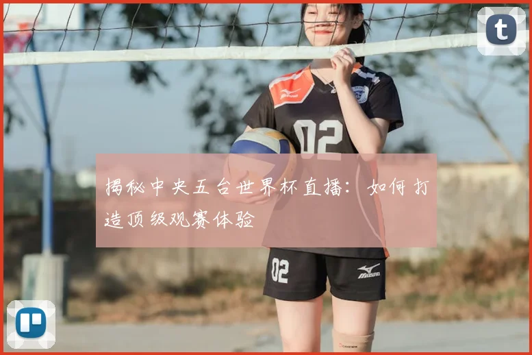 揭秘中央五台世界杯直播：如何打造顶级观赛体验