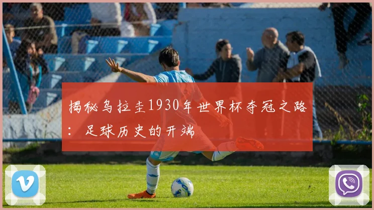 揭秘乌拉圭1930年世界杯夺冠之路：足球历史的开端