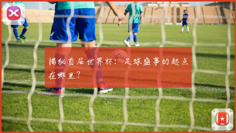 揭秘首届世界杯:足球盛事的起点在哪里?