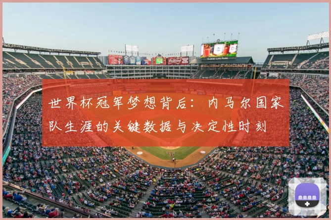 世界杯冠军梦想背后:内马尔国家队生涯的关键数据与决定性时刻