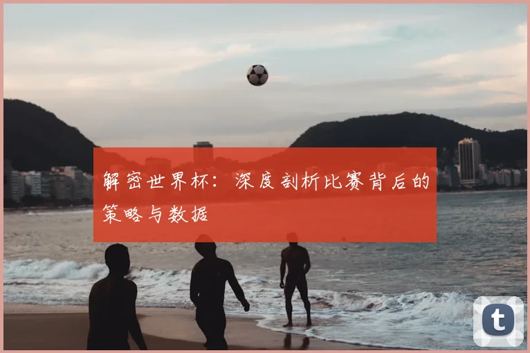 解密世界杯：深度剖析比赛背后的策略与数据