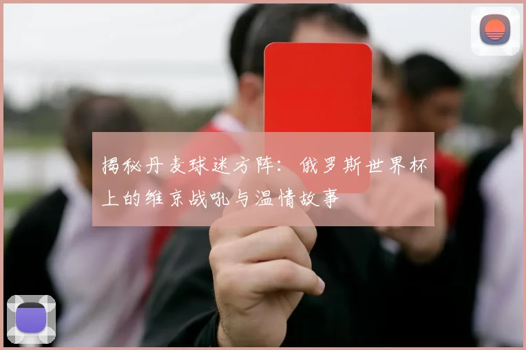 揭秘丹麦球迷方阵：俄罗斯世界杯上的维京战吼与温情故事