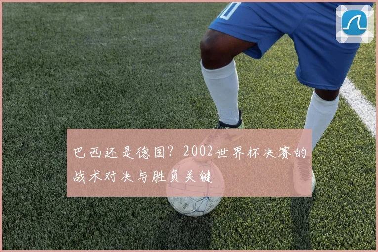 巴西还是德国？2002世界杯决赛的战术对决与胜负关键