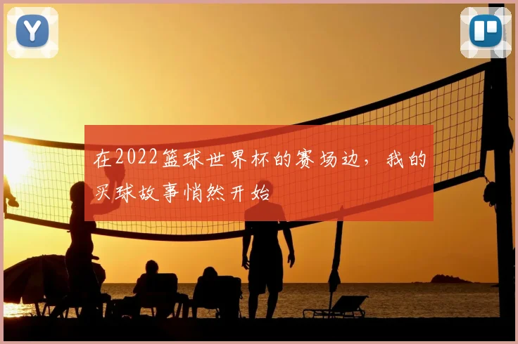 在2022篮球世界杯的赛场边,我的买球故事悄然开始
