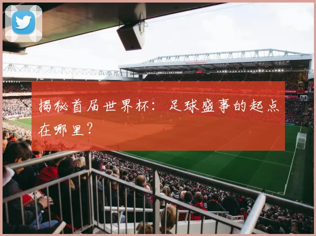 揭秘首届世界杯:足球盛事的起点在哪里?