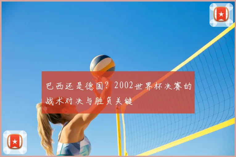巴西还是德国?2002世界杯决赛的战术对决与胜负关键