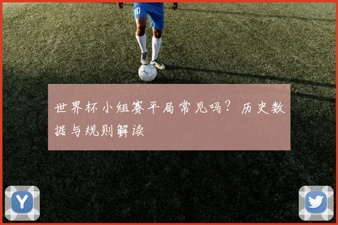 世界杯小组赛平局常见吗？历史数据与规则解读