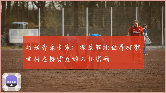 对话音乐专家：深度解读世界杯歌曲排名榜背后的文化密码